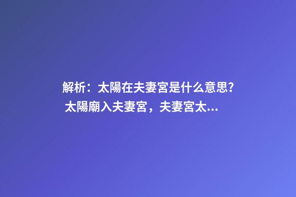 解析：太陽在夫妻宮是什么意思？ 太陽廟入夫妻宮，夫妻宮太陽入廟的特征-第1張-觀點-玄機派